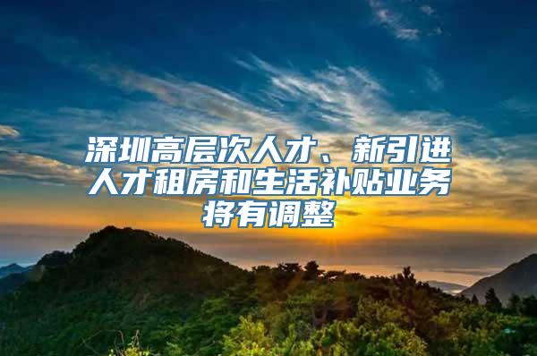 深圳高层次人才、新引进人才租房和生活补贴业务将有调整