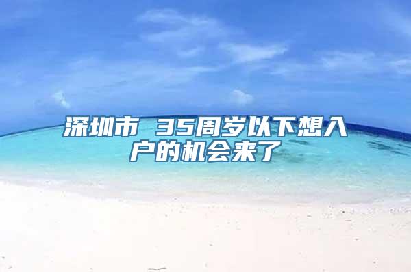 深圳市 35周岁以下想入户的机会来了