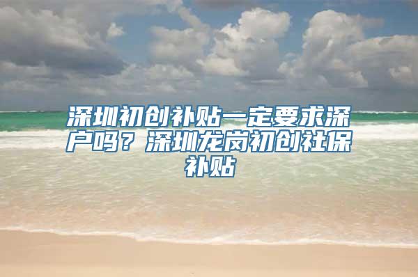 深圳初创补贴一定要求深户吗？深圳龙岗初创社保补贴