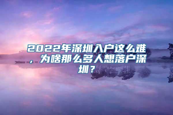 2022年深圳入户这么难，为啥那么多人想落户深圳？