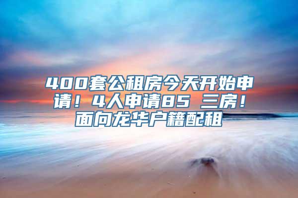 400套公租房今天开始申请！4人申请85㎡三房！面向龙华户籍配租