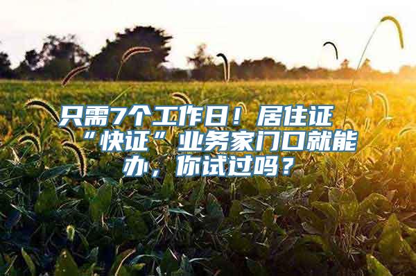 只需7个工作日！居住证“快证”业务家门口就能办，你试过吗？