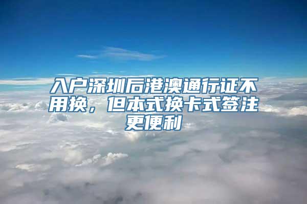 入户深圳后港澳通行证不用换，但本式换卡式签注更便利