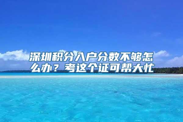 深圳积分入户分数不够怎么办？考这个证可帮大忙