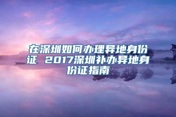 在深圳如何办理异地身份证 2017深圳补办异地身份证指南