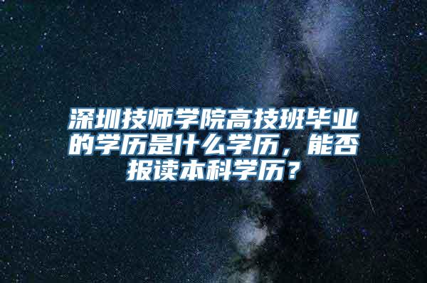 深圳技师学院高技班毕业的学历是什么学历，能否报读本科学历？