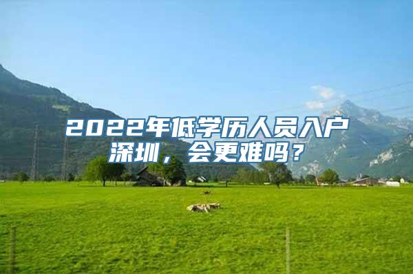 2022年低学历人员入户深圳，会更难吗？