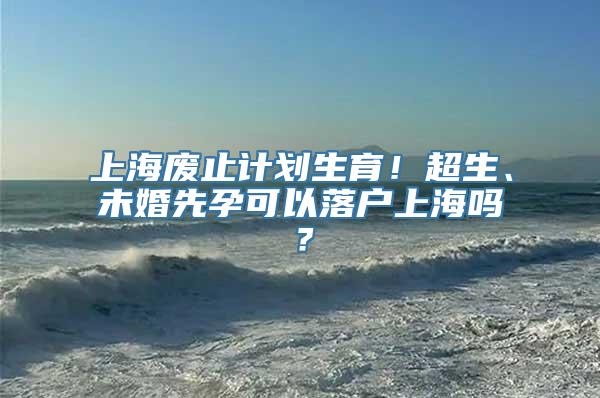 上海废止计划生育！超生、未婚先孕可以落户上海吗？