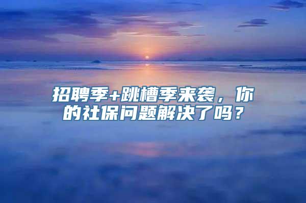 招聘季+跳槽季来袭，你的社保问题解决了吗？