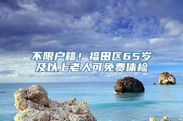 不限户籍！福田区65岁及以上老人可免费体检