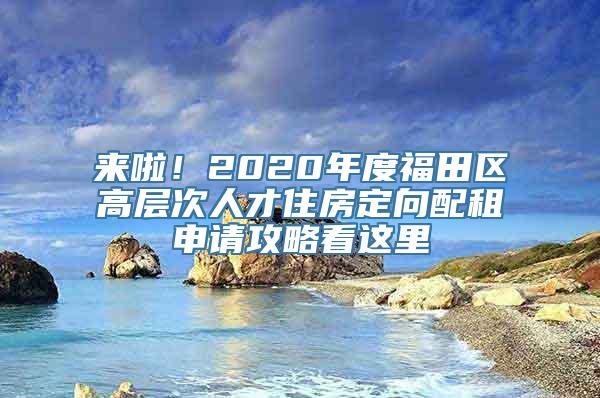 来啦！2020年度福田区高层次人才住房定向配租申请攻略看这里