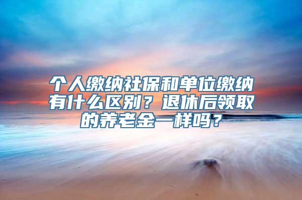 个人缴纳社保和单位缴纳有什么区别？退休后领取的养老金一样吗？