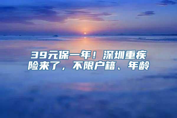 39元保一年！深圳重疾险来了，不限户籍、年龄