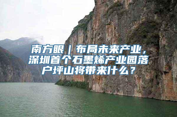 南方眼｜布局未来产业，深圳首个石墨烯产业园落户坪山将带来什么？