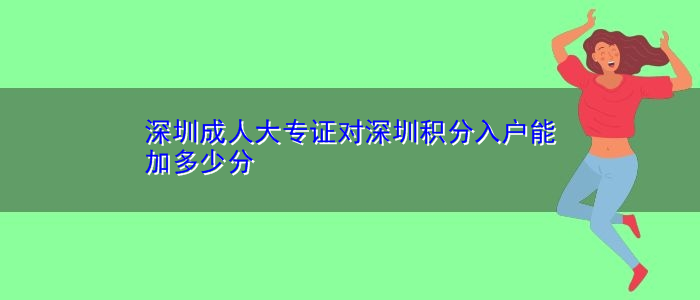 深圳成人大专证对深圳积分入户能加多少分