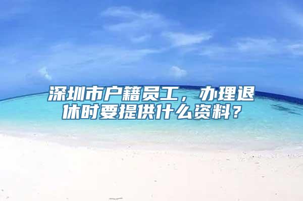 深圳市户籍员工，办理退休时要提供什么资料？