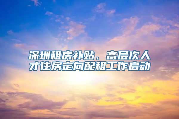 深圳租房补贴、高层次人才住房定向配租工作启动