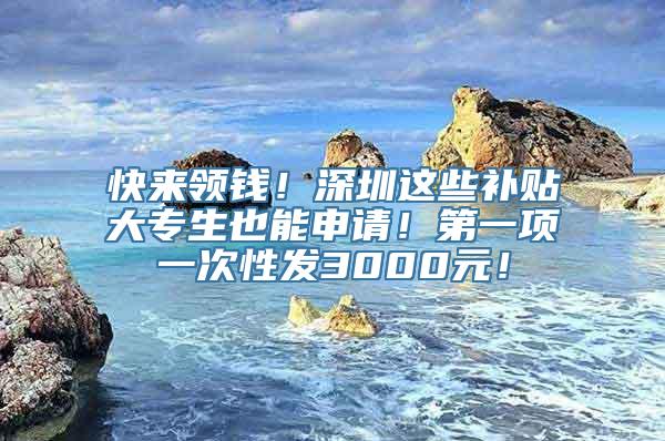 快来领钱！深圳这些补贴大专生也能申请！第一项一次性发3000元！