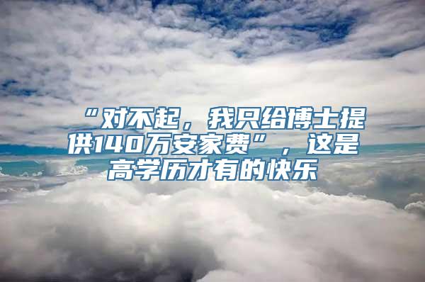 “对不起，我只给博士提供140万安家费”，这是高学历才有的快乐