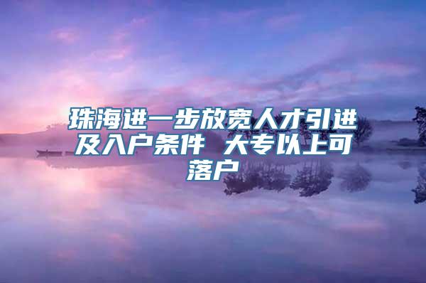 珠海进一步放宽人才引进及入户条件 大专以上可落户