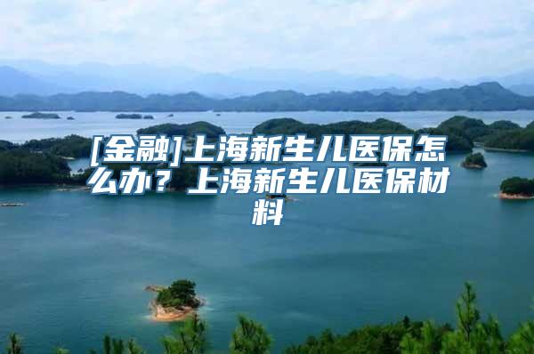 [金融]上海新生儿医保怎么办？上海新生儿医保材料