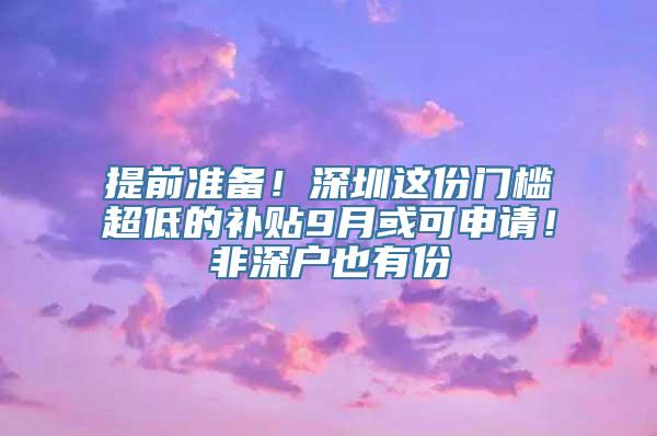 提前准备！深圳这份门槛超低的补贴9月或可申请！非深户也有份