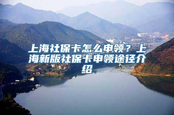 上海社保卡怎么申领？上海新版社保卡申领途径介绍