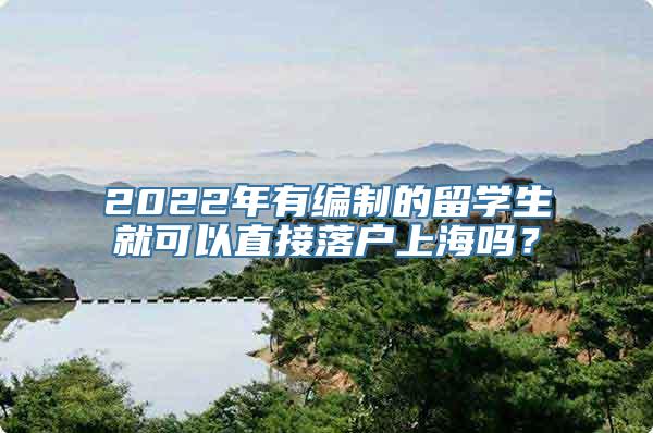 2022年有编制的留学生就可以直接落户上海吗？