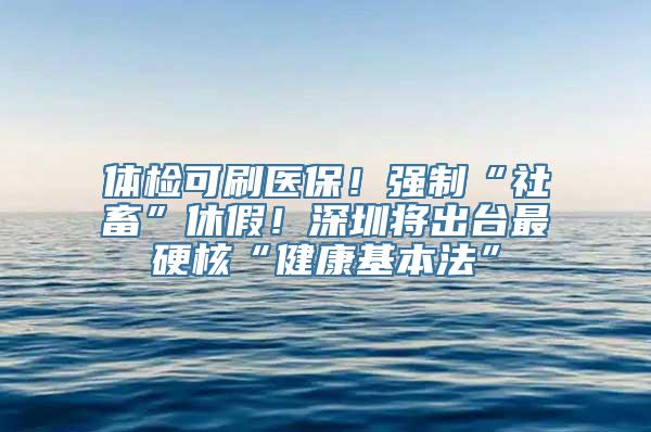 体检可刷医保！强制“社畜”休假！深圳将出台最硬核“健康基本法”