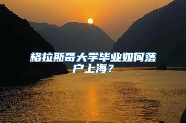 格拉斯哥大学毕业如何落户上海？