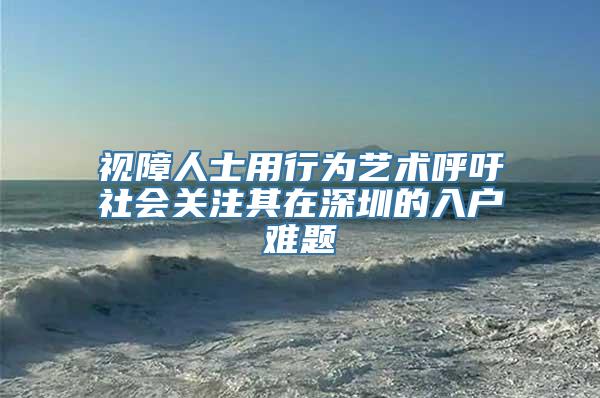 视障人士用行为艺术呼吁社会关注其在深圳的入户难题