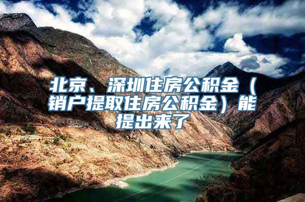 北京、深圳住房公积金（销户提取住房公积金）能提出来了