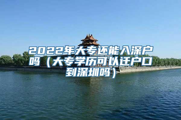 2022年大专还能入深户吗（大专学历可以迁户口到深圳吗）