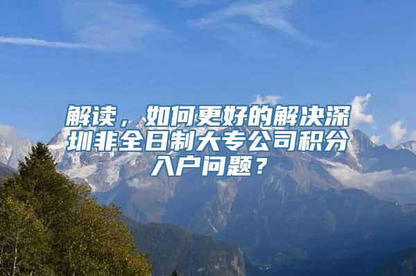 解读，如何更好的解决深圳非全日制大专公司积分入户问题？