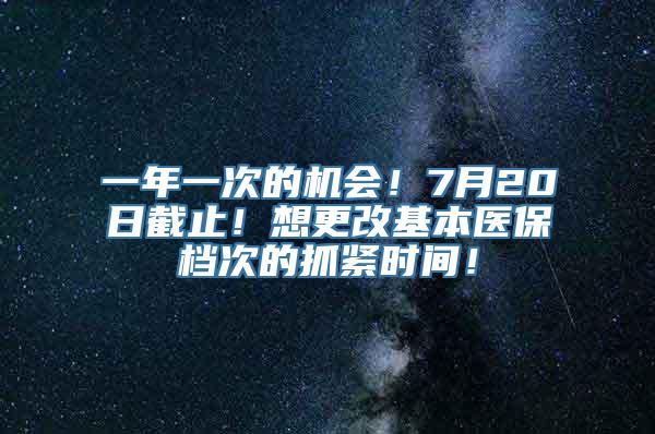 一年一次的机会！7月20日截止！想更改基本医保档次的抓紧时间！