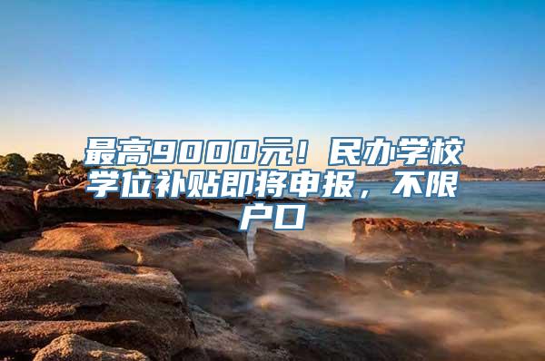 最高9000元！民办学校学位补贴即将申报，不限户口