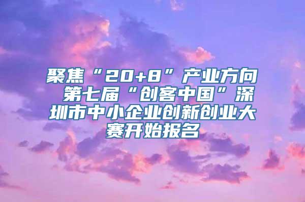 聚焦“20+8”产业方向 第七届“创客中国”深圳市中小企业创新创业大赛开始报名