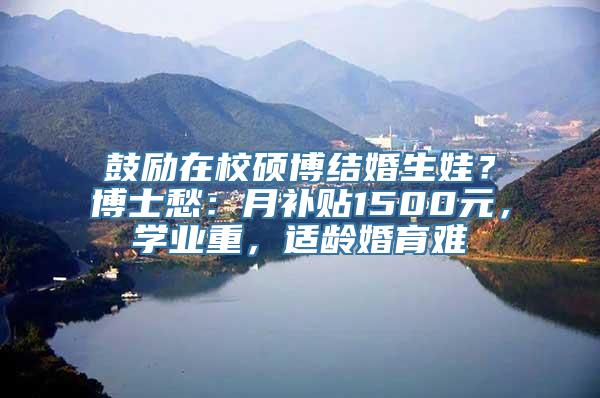 鼓励在校硕博结婚生娃？博士愁：月补贴1500元，学业重，适龄婚育难