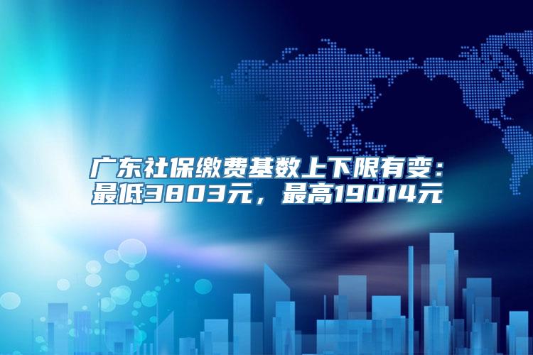 广东社保缴费基数上下限有变：最低3803元，最高19014元