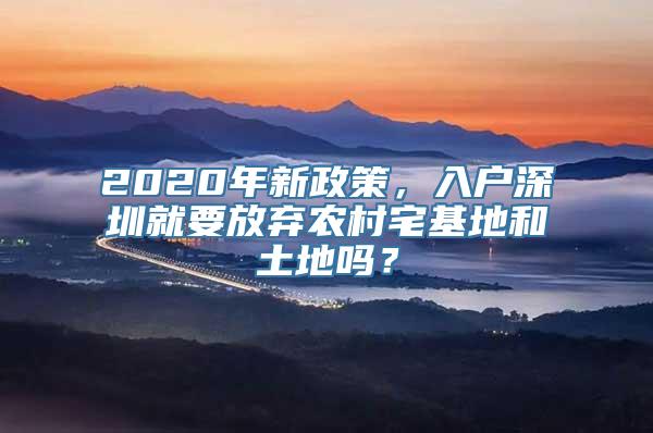 2020年新政策，入户深圳就要放弃农村宅基地和土地吗？