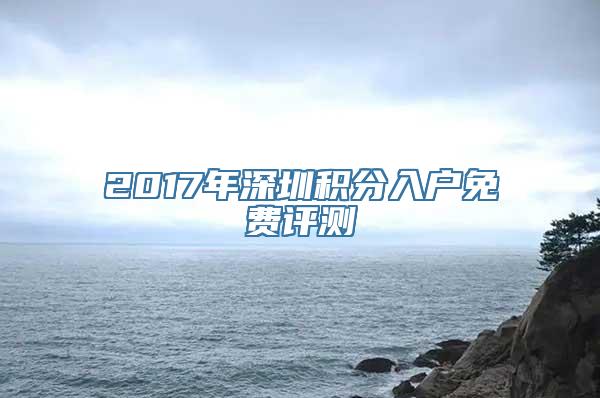 2017年深圳积分入户免费评测