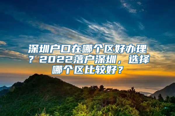 深圳户口在哪个区好办理？2022落户深圳，选择哪个区比较好？