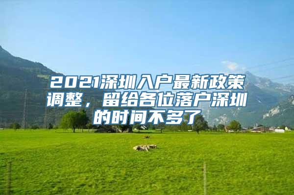 2021深圳入户最新政策调整，留给各位落户深圳的时间不多了