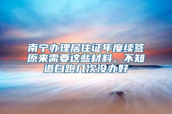 南宁办理居住证年度续签原来需要这些材料，不知道白跑几次没办好