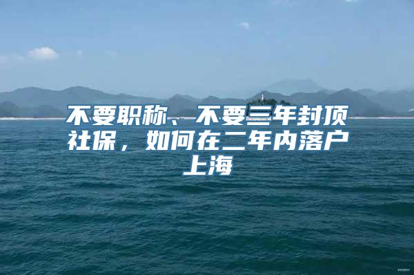 不要职称、不要三年封顶社保，如何在二年内落户上海