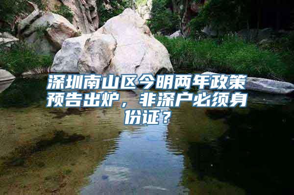 深圳南山区今明两年政策预告出炉，非深户必须身份证？