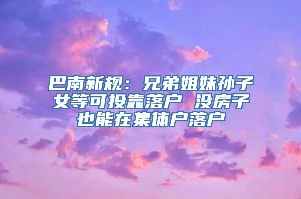 巴南新规：兄弟姐妹孙子女等可投靠落户 没房子也能在集体户落户