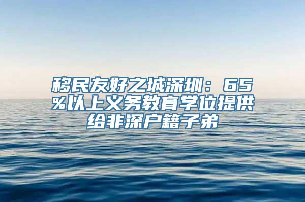 移民友好之城深圳：65%以上义务教育学位提供给非深户籍子弟