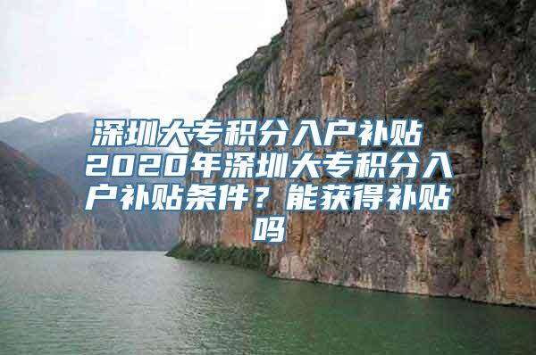 深圳大专积分入户补贴 2020年深圳大专积分入户补贴条件？能获得补贴吗