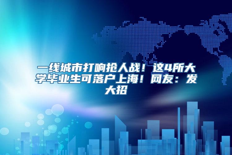 一线城市打响抢人战！这4所大学毕业生可落户上海！网友：发大招